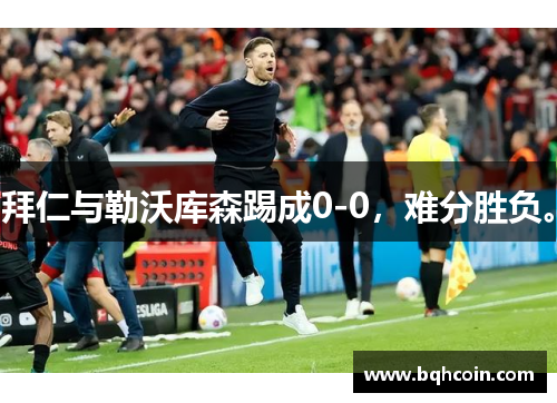 拜仁与勒沃库森踢成0-0，难分胜负。