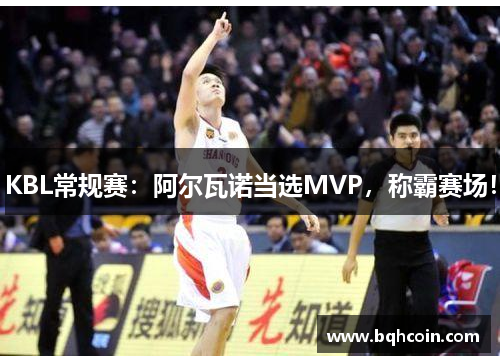 KBL常规赛：阿尔瓦诺当选MVP，称霸赛场！